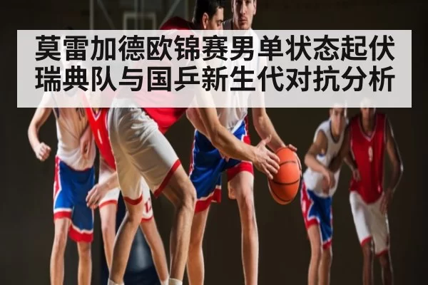 莫雷加德欧锦赛男单状态起伏 瑞典队与国乒新生代对抗分析